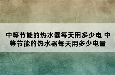 中等节能的热水器每天用多少电 中等节能的热水器每天用多少电量